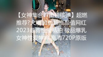 【女神集合??重磅核弹】超燃推荐?火爆11位超高颜值网红2023最新性爱私拍 极品爆乳女神性爱呻吟 高清720P原版