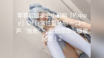 零零后留学生小母狗「Puppy」OF日常性爱私拍 一口一声“爸爸”，玩的变态，极度反差！2