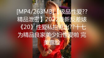 [MP4/263MB]【极品性爱??精品泄密】2022最新反差婊《20》性爱私拍流出??十七为精品良家美少妇性爱啪 完美露脸