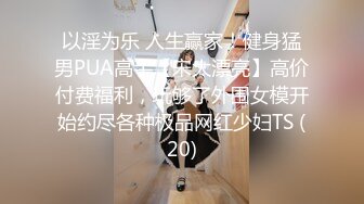 以淫为乐 人生赢家！健身猛男PUA高手【宋大漂亮】高价付费福利，玩够了外围女模开始约尽各种极品网红少妇TS (20)