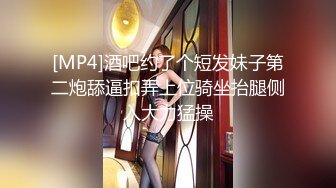 [MP4]酒吧约了个短发妹子第二炮舔逼扣弄上位骑坐抬腿侧入大力猛操