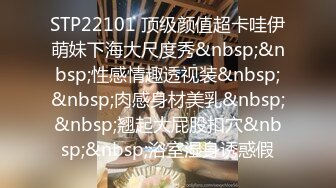 STP22101 顶级颜值超卡哇伊萌妹下海大尺度秀&nbsp;&nbsp;性感情趣透视装&nbsp;&nbsp;肉感身材美乳&nbsp;&nbsp;翘起大屁股扣穴&nbsp;&nbsp;浴室湿身诱惑假