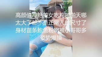 高颜值冷艳美女吃鸡啪啪天哪太大了都不是正常人的尺寸了身材苗条鲍鱼粉嫩被小哥哥多姿势爆操