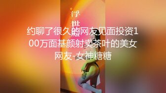 约聊了很久的网友见面投资100万面基颜射卖茶叶的美女网友-女神糖糖