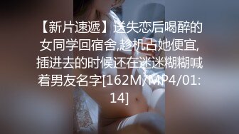 【新片速遞】送失恋后喝醉的女同学回宿舍,趁机占她便宜,插进去的时候还在迷迷糊糊喊着男友名字[162M/MP4/01:14]