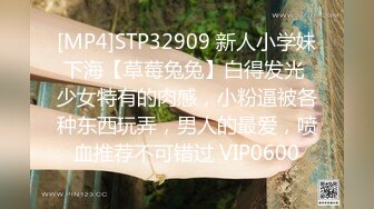 [MP4]STP32909 新人小学妹下海【草莓兔兔】白得发光 少女特有的肉感，小粉逼被各种东西玩弄，男人的最爱，喷血推荐不可错过 VIP0600