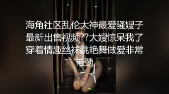 海角社区乱伦大神最爱骚嫂子最新出售视频??大嫂惊呆我了穿着情趣丝袜跳艳舞做爱非常带劲