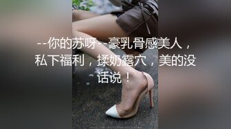 --你的苏呀--豪乳骨感美人，私下福利，揉奶露穴，美的没话说！