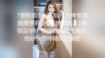 ?萝莉猎手? 最新91大神专攻貌美萝莉少女▌唐伯虎 ▌1号极品学妹 绝佳视角欣赏肏穴 绝妙快感榨精疯狂飙射