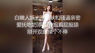 白嫩人妖光滑肌肤和骚逼亲密爱抚吃奶添屌69抱着屁股舔掰开双腿操个不停