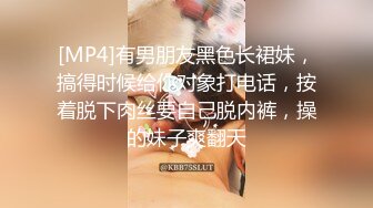 [MP4]有男朋友黑色长裙妹，搞得时候给你对象打电话，按着脱下肉丝要自己脱内裤，操的妹子爽翻天