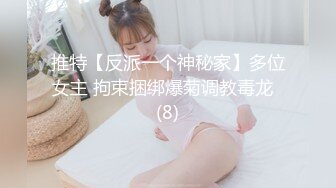 推特【反派一个神秘家】多位女主 拘束捆绑爆菊调教毒龙  (8)