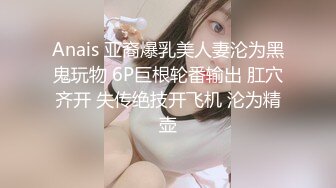 Anais 亚裔爆乳美人妻沦为黑鬼玩物 6P巨根轮番输出 肛穴齐开 失传绝技开飞机 沦为精壶