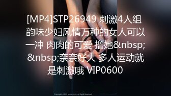 [MP4]STP26949 刺激4人组 韵味少妇风情万种的女人可以一冲 肉肉的可爱 撸她&nbsp;&nbsp;奈奈好大 多人运动就是刺激哦 VIP0600