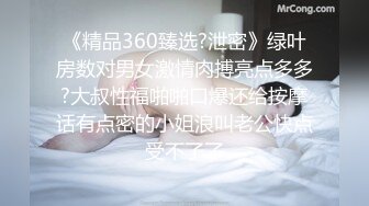 《精品360臻选?泄密》绿叶房数对男女激情肉搏亮点多多?大叔性福啪啪口爆还给按摩话有点密的小姐浪叫老公快点受不了了