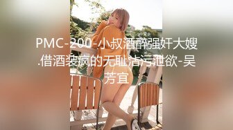 PMC-200-小叔酒醉强奸大嫂.借酒装疯的无耻沾污泄欲-吴芳宜