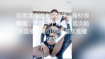 非常清纯的大眼妹子，身材很棒哦，下海一个月后【首次啪啪直播】高价房间 首次直播做爱