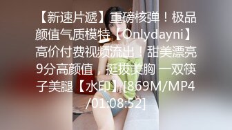 【新速片遞】重磅核弹！极品颜值气质模特【Onlydayni】高价付费视频流出！甜美漂亮9分高颜值，挺拔美胸 一双筷子美腿【水印】[869M/MP4/01:08:52]