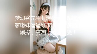 梦幻谷先生】泡良大神超嫩良家嫩妹逼逼好干净水又多激情爆操，高潮让她好享受！