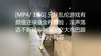 [MP4/ 1.5G] 兄妹乱伦游戏有颜值还很骚全程露脸，淫声荡语不断精彩刺激，交大鸡巴跟她的小哥哥