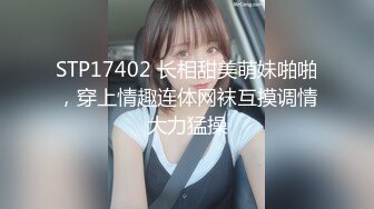 STP17402 长相甜美萌妹啪啪，穿上情趣连体网袜互摸调情大力猛操