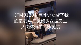 【TM0129】巨乳少女成了我的室友.中二大奶少女被房主人肉棒爆干 #沙美辰