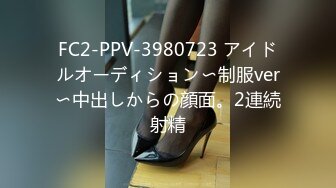 FC2-PPV-3980723 アイドルオーディション〜制服ver〜中出しからの顔面。2連続射精