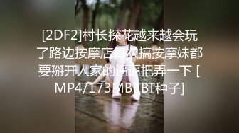 [2DF2]村长探花越来越会玩了路边按摩店每次搞按摩妹都要掰开人家的逼逼把弄一下 [MP4/173MB][BT种子]