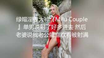 绿帽淫妻大神『Milu Couple』单男说射了好多进去 然后老婆说我老公就喜欢看被射满