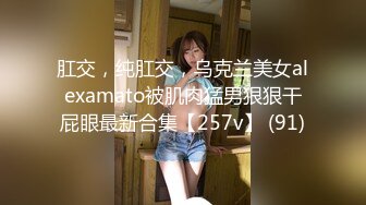 肛交，纯肛交，乌克兰美女alexamato被肌肉猛男狠狠干屁眼最新合集【257v】 (91)