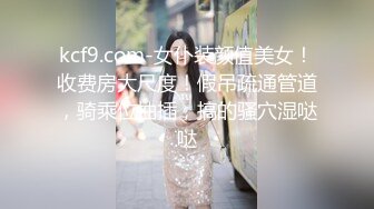 kcf9.com-女仆装颜值美女！收费房大尺度！假吊疏通管道，骑乘位抽插，搞的骚穴湿哒哒