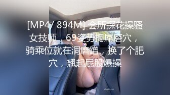 [MP4/ 894M] 会所探花操骚女技师，69姿势掏屌磨穴，骑乘位就在洞磨蹭，换了个肥穴，翘起屁股爆操