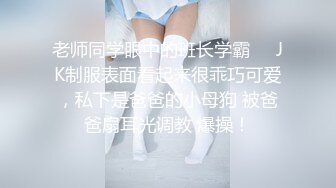 老师同学眼中的班长学霸❤️JK制服表面看起来很乖巧可爱，私下是爸爸的小母狗 被爸爸扇耳光调教 爆操！