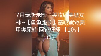 7月最新录制 ~美妆店美腿女神~【鱼鱼腿长】塞跳蛋做美甲爽尿裤 回家狂插 【10v】  (1)