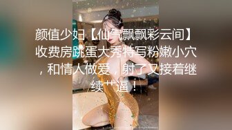 颜值少妇【仙气飘飘彩云间】收费房跳蛋大秀特写粉嫩小穴，和情人做爱，射了又接着继续艹逼！