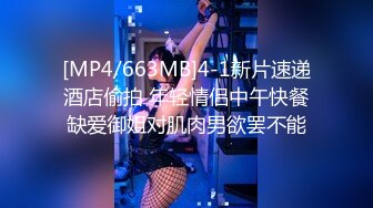 [MP4/663MB]4-1新片速递酒店偷拍 年轻情侣中午快餐缺爱御姐对肌肉男欲罢不能