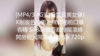 [MP4/3.4G]翹臀氣質美女穿JK制服色誘男友無套啪啪口爆吞精 SirBao與亞裔綠帽蕩婦開房粗大屌頂肏騷穴等 720p