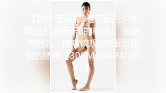 【新片速遞】㍿▓可爱的少女超近距离展示B的构造❤️包括内射后，内窥镜观察B里面残留的精液【309MB/MP4/20:42】