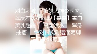 对白刺激☀️撩妹大神公司肉_战反差婊女同事【嘉嘉】雪白美乳翘臀☀️高潮喷水☀️浑身抽搐☀️绝对真实附赠淫荡聊天记录4K原画5