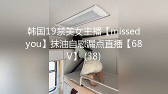 韩国19禁美女主播【missedyou】抹油自慰漏点直播【68V】 (38)