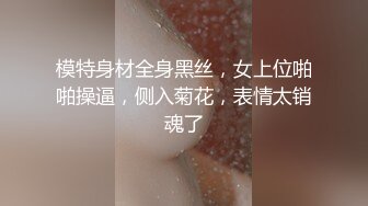 模特身材全身黑丝，女上位啪啪操逼，侧入菊花，表情太销魂了