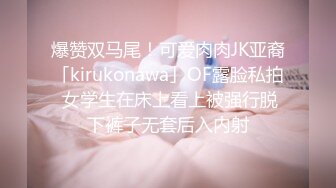 爆赞双马尾！可爱肉肉JK亚裔「kirukonawa」OF露脸私拍 女学生在床上看上被强行脱下裤子无套后入内射