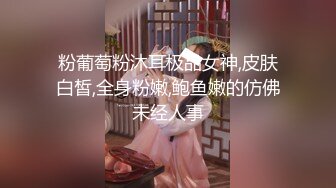 粉葡萄粉沐耳极品女神,皮肤白皙,全身粉嫩,鲍鱼嫩的仿佛未经人事