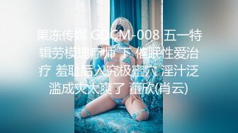 果冻传媒 GDCM-008 五一特辑劳模理疗师 下 催眠性爱治疗 羞耻后入究极蜜穴 淫汁泛滥成灾太爽了 董欣(肖云)