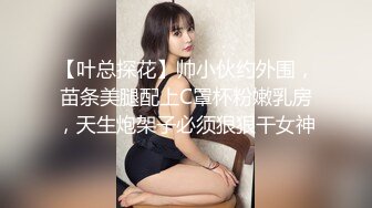 【叶总探花】帅小伙约外围，苗条美腿配上C罩杯粉嫩乳房，天生炮架子必须狠狠干女神