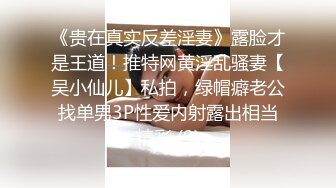 《贵在真实反差淫妻》露脸才是王道！推特网黄淫乱骚妻【吴小仙儿】私拍，绿帽癖老公找单男3P性爱内射露出相当精彩 (9)