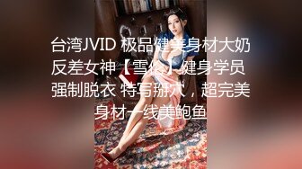 台湾JVID 极品健美身材大奶反差女神【雪伦】健身学员 强制脱衣 特写掰穴，超完美身材一线美鲍鱼