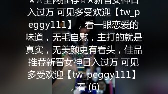 ★☆全网推荐☆★新晋女神日入过万 可见多受欢迎【tw_peggy111】，看一眼恋爱的味道，无毛自慰，主打的就是真实，无美颜更有看头，佳品推荐新晋女神日入过万 可见多受欢迎【tw_peggy111】，看 (6)