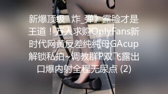 新爆顶级⭐炸_弹》露脸才是王道！万人求购OnlyFans新时代网黄反差纯纯母GAcup解锁私拍~调教群P双飞露出口爆内射全程无尿点 (2)