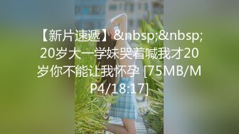 【新片速遞】&nbsp;&nbsp;20岁大一学妹哭着喊我才20岁你不能让我怀孕 [75MB/MP4/18:17]